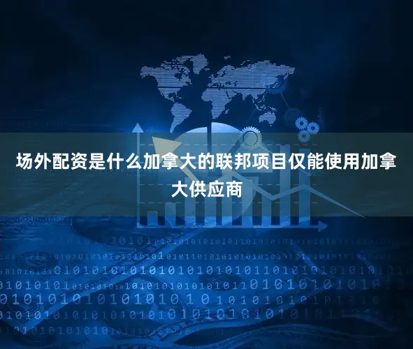 场外配资是什么加拿大的联邦项目仅能使用加拿大供应商