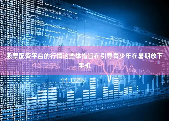 股票配资平台的行情这些举措旨在引导青少年在暑期放下手机