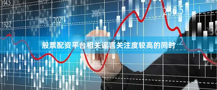 股票配资平台相关谣言关注度较高的同时