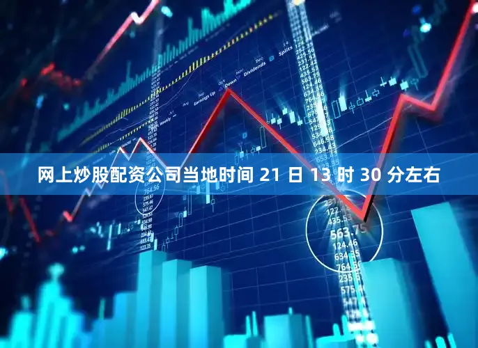 网上炒股配资公司当地时间 21 日 13 时 30 分左右