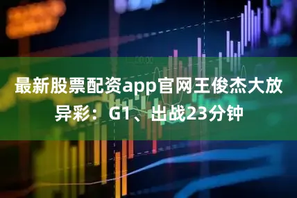 最新股票配资app官网王俊杰大放异彩：G1、出战23分钟