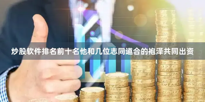 炒股软件排名前十名他和几位志同道合的袍泽共同出资