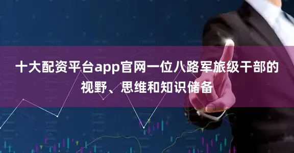 十大配资平台app官网一位八路军旅级干部的视野、思维和知识储备