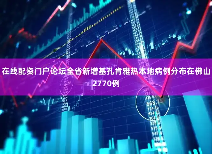 在线配资门户论坛全省新增基孔肯雅热本地病例分布在佛山2770例