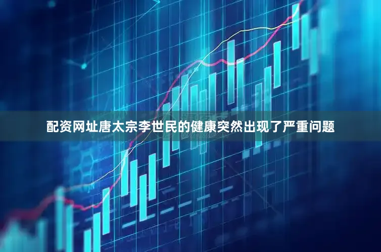 配资网址唐太宗李世民的健康突然出现了严重问题