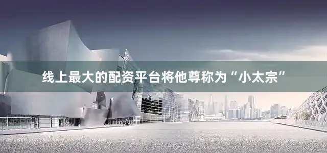 线上最大的配资平台将他尊称为“小太宗”