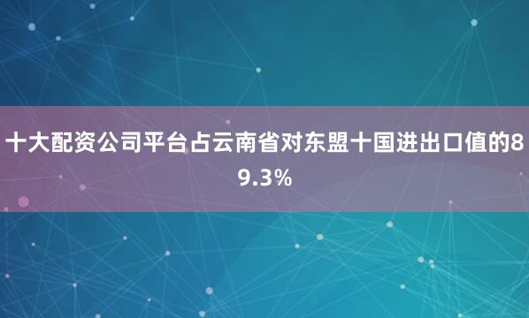 十大配资公司平台占云南省对东盟十国进出口值的89.3%