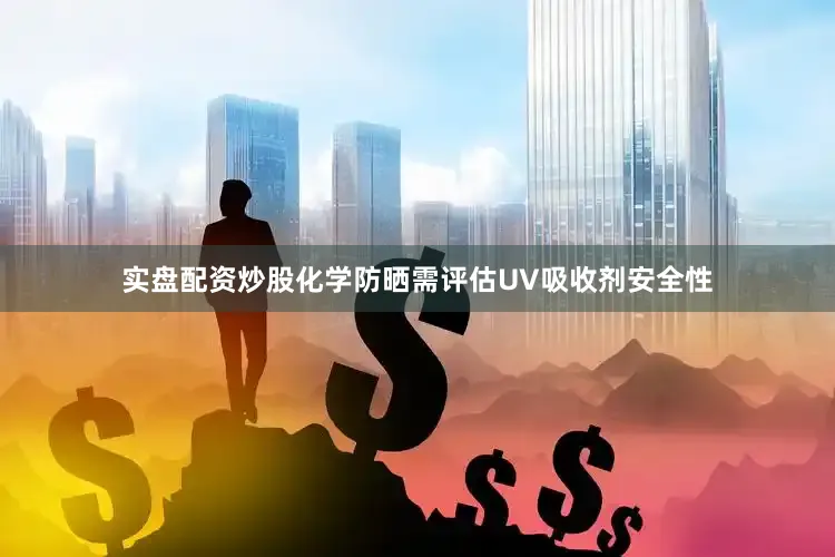 实盘配资炒股化学防晒需评估UV吸收剂安全性