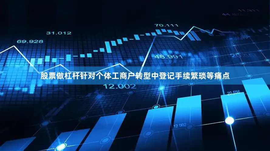 股票做杠杆针对个体工商户转型中登记手续繁琐等痛点